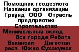 Помощник геодезиста › Название организации ­ Граунд, ООО › Отрасль предприятия ­ Строительство › Минимальный оклад ­ 14 000 - Все города Работа » Вакансии   . Дагестан респ.,Южно-Сухокумск г.